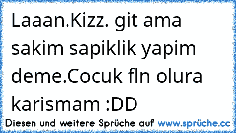 Laaan.
Kizz. git ama sakim sapiklik yapim deme.
Cocuk fln olura karismam :DD