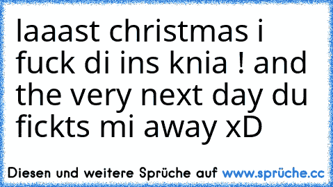 laaast christmas i fuck di ins knia ! and the very next day du fickts mi away xD