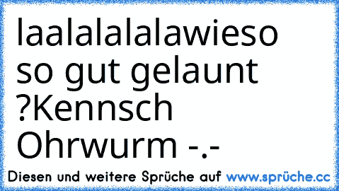 laalalalala
wieso so gut gelaunt ?
Kennsch Ohrwurm -.-