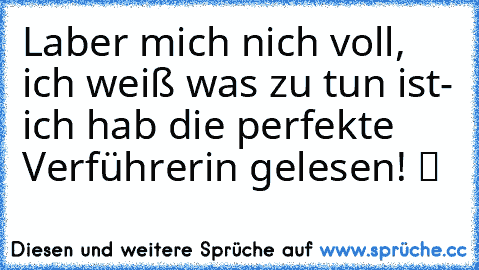 Laber mich nich voll, ich weiß was zu tun ist- ich hab die perfekte Verführerin gelesen! ツ