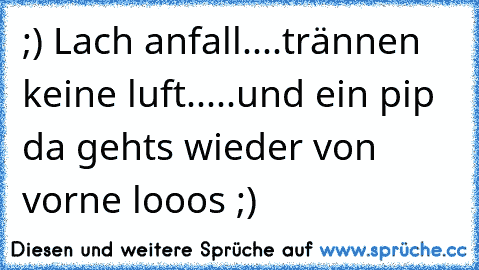 ;) Lach anfall....trännen keine luft.....und ein pip da gehts wieder von vorne looos ;)