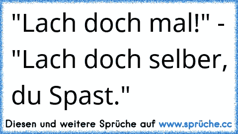 "Lach doch mal!" - "Lach doch selber, du Spast."