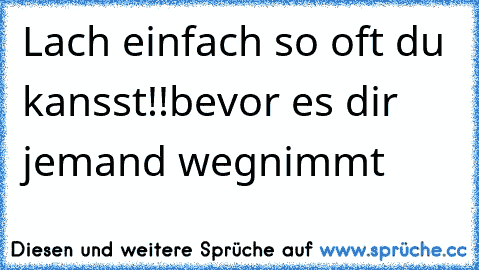 Lach einfach so oft du kansst!!
bevor es dir jemand wegnimmt ♥