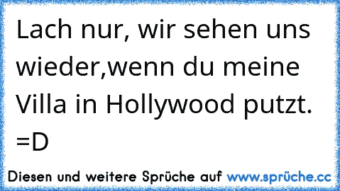 Lach nur, wir sehen uns wieder,wenn du meine Villa in Hollywood putzt. =D