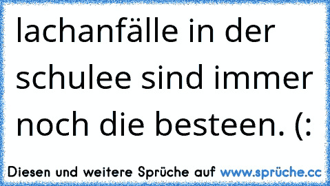 lachanfälle in der schulee sind immer noch die besteen. (: