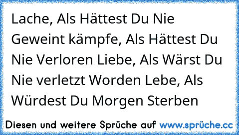 Lache, Als Hättest Du Nie Geweint kämpfe, Als Hättest Du Nie Verloren Liebe, Als Wärst Du Nie verletzt Worden Lebe, Als Würdest Du Morgen Sterben