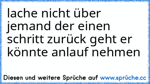 lache nicht über jemand der einen schritt zurück geht er könnte anlauf nehmen