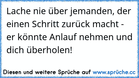 Lache nie über jemanden, der einen Schritt zurück macht - er könnte Anlauf nehmen und dich überholen!