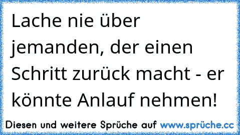 Lache nie über jemanden, der einen Schritt zurück macht - er könnte Anlauf nehmen!