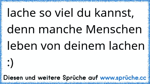 lache so viel du kannst, denn manche Menschen leben von deinem lachen :)