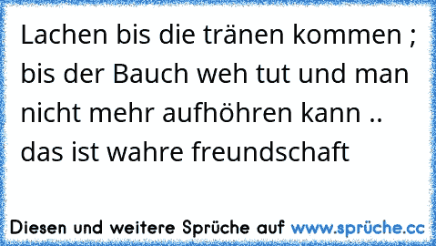 Lachen bis die tränen kommen ; bis der Bauch weh tut und man nicht mehr aufhöhren kann .. das ist wahre freundschaft ♥