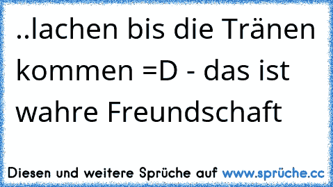 ..lachen bis die Tränen kommen =D - das ist wahre Freundschaft 