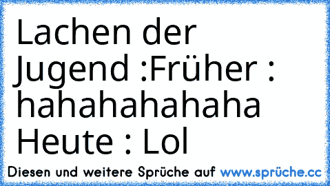 Lachen der Jugend :
Früher : hahahahahaha 
Heute : Lol