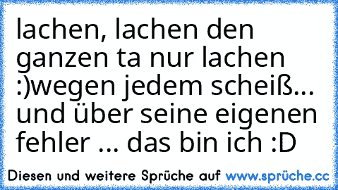 lachen, lachen den ganzen ta nur lachen :)wegen jedem scheiß... und über seine eigenen fehler ... das bin ich :D