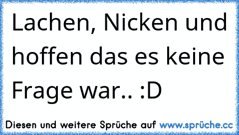 Lachen, Nicken und hoffen das es keine Frage war.. 
:D