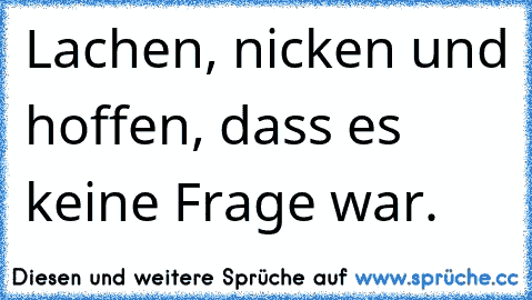 Lachen, nicken und hoffen, dass es keine Frage war.