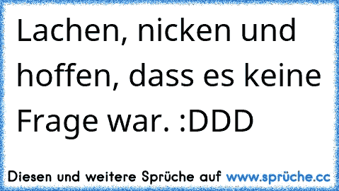 Lachen, nicken und hoffen, dass es keine Frage war. :DDD