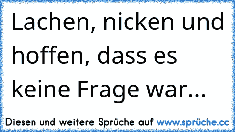 Lachen, nicken und hoffen, dass es keine Frage war...