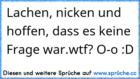 Lachen, nicken und hoffen, dass es keine Frage war.
wtf? O-o :D