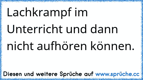 Lachkrampf im Unterricht und dann nicht aufhören können.