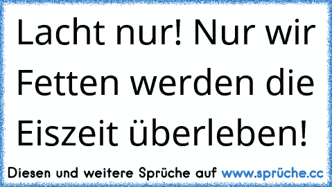 Lacht nur! Nur wir Fetten werden die Eiszeit überleben!