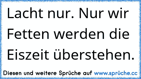 Lacht nur. Nur wir Fetten werden die Eiszeit überstehen.