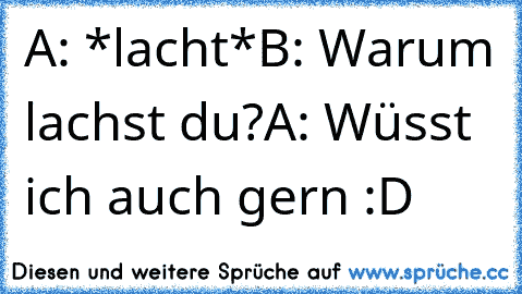 A: *lacht*
B: Warum lachst du?
A: Wüsst ich auch gern :D