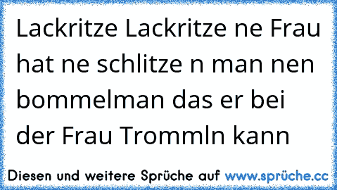 Lackritze Lackritze ne Frau hat ne schlitze n man nen bommelman das er bei der Frau Trommln kann