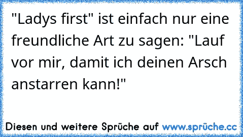 "Ladys first" ist einfach nur eine freundliche Art zu sagen: "Lauf vor mir, damit ich deinen Arsch anstarren kann!"