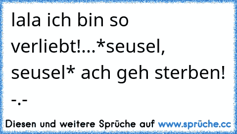 lala ich bin so verliebt!...*seusel, seusel* ach geh sterben! -.-