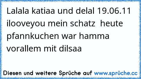 Lalala katiaa und delal 19.06.11 ilooveyou mein schatz  heute pfannkuchen war hamma vorallem mit dilsaa