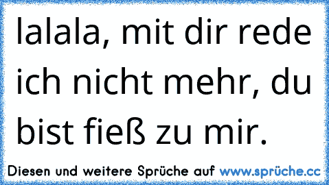 lalala, mit dir rede ich nicht mehr, du bist fieß zu mir.