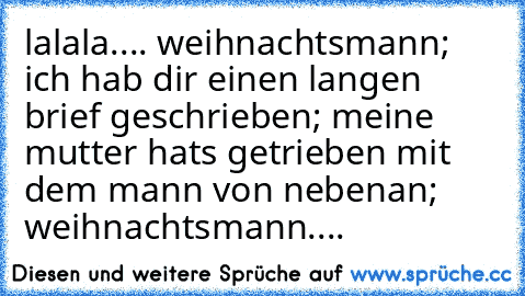 lalala.... weihnachtsmann; ich hab dir einen langen brief geschrieben; meine mutter hats getrieben mit dem mann von nebenan; weihnachtsmann....