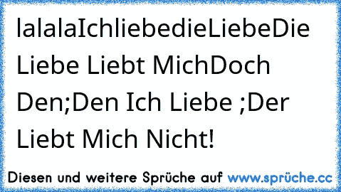 lalala
IchliebedieLiebe
Die Liebe Liebt Mich
Doch Den;Den Ich Liebe ;
Der Liebt Mich Nicht!