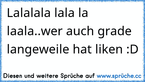 Lalalala lala la laala..
wer auch grade langeweile hat liken :D