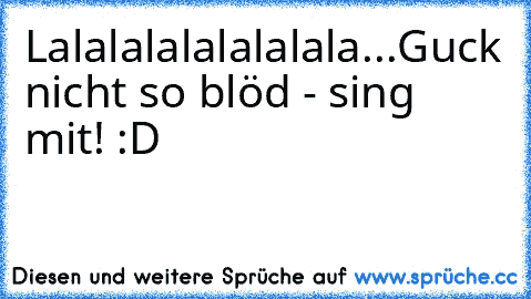 Lalalalalalalalala...
Guck nicht so blöd - sing mit! :D