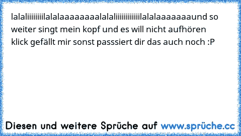 lalaliiiiiiii♫lalalaaaaaaaa♫lalaliiiiiiiiiiii♫lalalaaaaaaa
und so weiter singt mein kopf und es will nicht aufhören      
klick gefällt mir sonst passsiert dir das auch noch :P