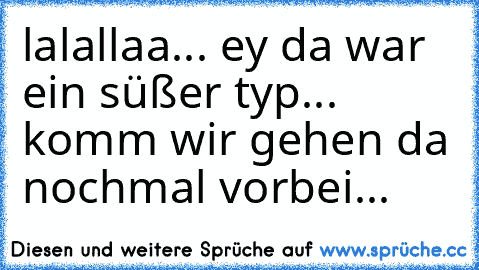 lalallaa... ey da war ein süßer typ... komm wir gehen da nochmal vorbei...