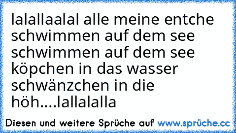 lalallaalal alle meine entche schwimmen auf dem see schwimmen auf dem see köpchen in das wasser schwänzchen in die höh....lallalalla