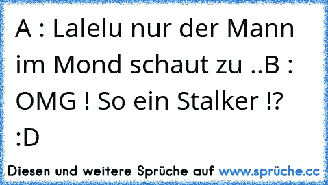 A : Lalelu nur der Mann im Mond schaut zu ..
B : OMG ! So ein Stalker !? :D