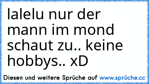 lalelu nur der mann im mond schaut zu.. keine hobbys.. xD