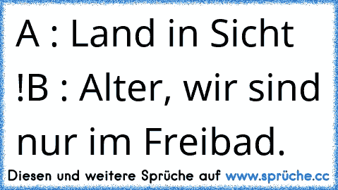 A : Land in Sicht !
B : Alter, wir sind nur im Freibad.