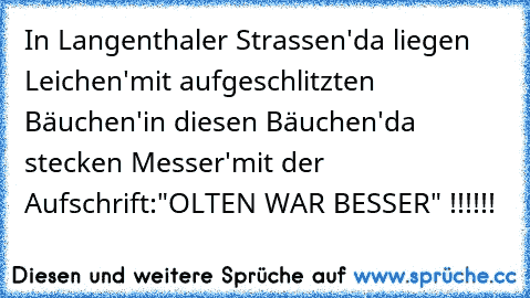 In Langenthaler Strassen'
da liegen Leichen'
mit aufgeschlitzten Bäuchen'
in diesen Bäuchen'
da stecken Messer'
mit der Aufschrift:
"OLTEN WAR BESSER" !!!!!!