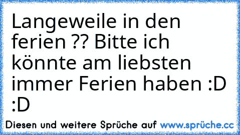 Langeweile in den ferien ?? Bitte ich könnte am liebsten immer Ferien haben :D :D