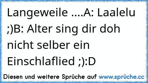 Langeweile ....
A: Laalelu ;)
B: Alter sing dir doh nicht selber ein Einschlaflied ;):D