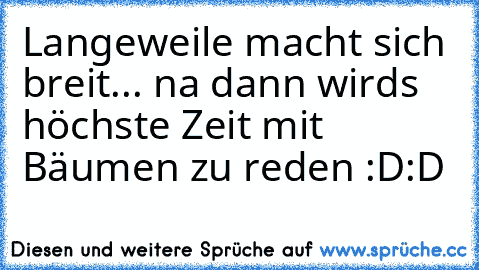 Langeweile macht sich breit... na dann wirds höchste Zeit mit Bäumen zu reden :D:D