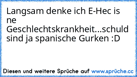 Langsam denke ich E-Hec is ne Geschlechtskrankheit...schuld sind ja spanische Gurken :D