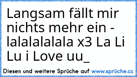 Langsam fällt mir nichts mehr ein - lalalalalala x3 La Li Lu i Love uu_ ♥