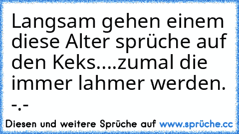 Langsam gehen einem diese Alter sprüche auf den Keks....zumal die immer lahmer werden. -.-