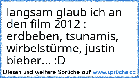 langsam glaub ich an den film 2012 : erdbeben, tsunamis, wirbelstürme, justin bieber... :D